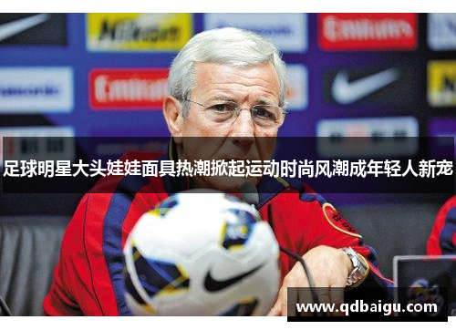 足球明星大头娃娃面具热潮掀起运动时尚风潮成年轻人新宠