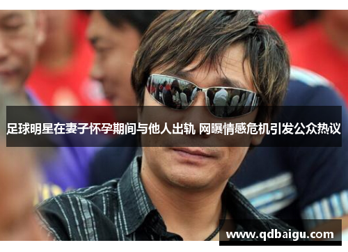 足球明星在妻子怀孕期间与他人出轨 网曝情感危机引发公众热议