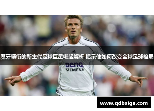 魔牙领衔的新生代足球巨星崛起解析 揭示他如何改变全球足球格局
