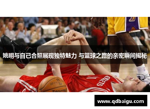 姚明与自己合照展现独特魅力 与篮球之路的亲密瞬间揭秘