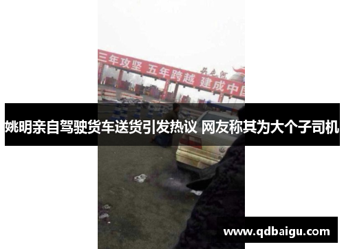 姚明亲自驾驶货车送货引发热议 网友称其为大个子司机