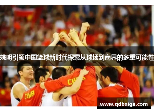 姚明引领中国篮球新时代探索从球场到商界的多重可能性