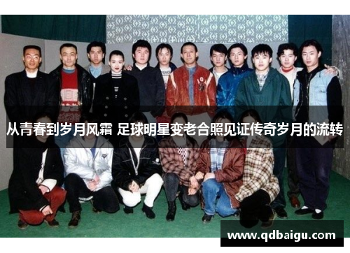 从青春到岁月风霜 足球明星变老合照见证传奇岁月的流转