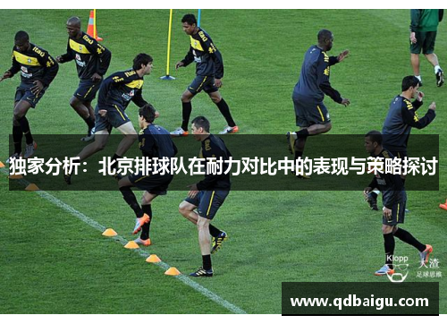 独家分析：北京排球队在耐力对比中的表现与策略探讨