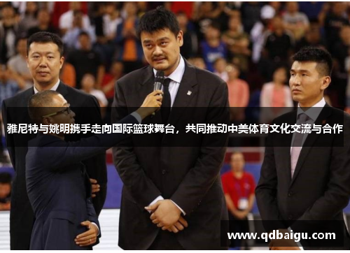 雅尼特与姚明携手走向国际篮球舞台，共同推动中美体育文化交流与合作