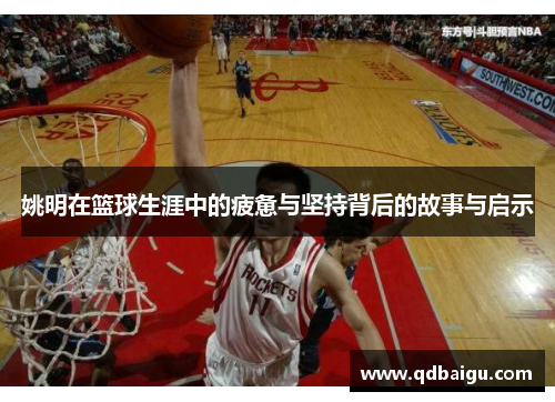 姚明在篮球生涯中的疲惫与坚持背后的故事与启示