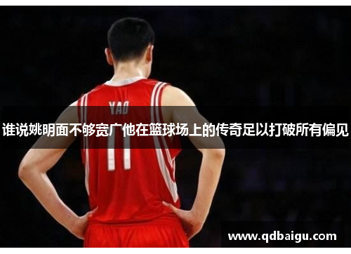 谁说姚明面不够宽广他在篮球场上的传奇足以打破所有偏见
