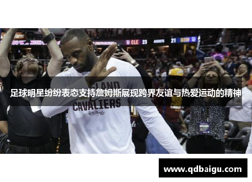足球明星纷纷表态支持詹姆斯展现跨界友谊与热爱运动的精神