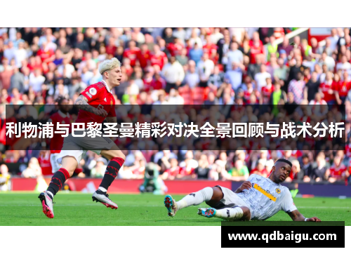 利物浦与巴黎圣曼精彩对决全景回顾与战术分析