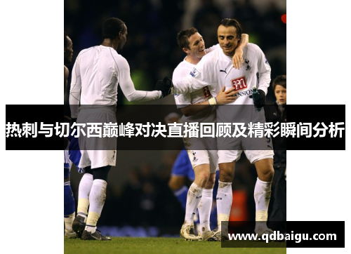 热刺与切尔西巅峰对决直播回顾及精彩瞬间分析